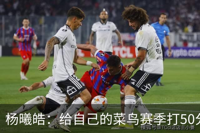 杨曦皓：给自己的菜鸟赛季打50分 未来想在国家队站稳脚跟