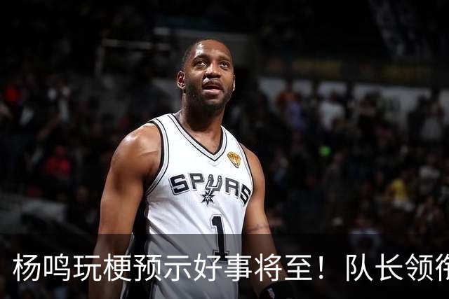 杨鸣玩梗预示好事将至！队长领衔送祝福，郭艾伦携张镇麟弗格再度老友重逢