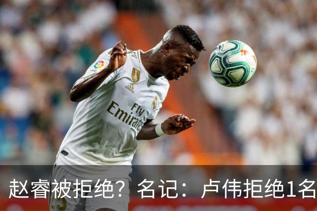 赵睿被拒绝？名记：卢伟拒绝1名国手，原因是性格有问题，要价高
