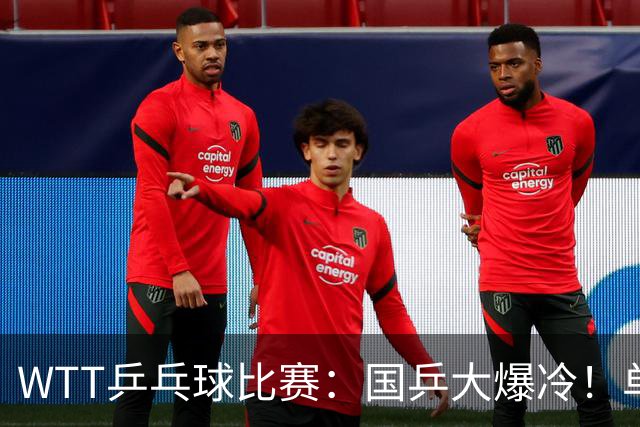WTT乒乓球比赛：国乒大爆冷！单打3人被淘汰，直板名将2:3一轮游
